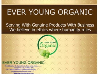 EVER YOUNG ORGANIC
Building No. 15, Bagdadi Gate, Near Janak Hotel,
Ferozepur City 152002 (Pb.)
Ph.: 01632-504503 (O) 95928-59060 (M)
info@everyoungorganic.com
www.everyoungorganic.com,
R R
EVER YOUNG ORGANIC
Serving With Genuine Products With Business
We believe in ethics where humanity rules
 