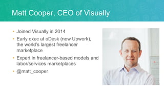 Matt Cooper, CEO of Visually
• Joined Visually in 2014
• Early exec at oDesk (now Upwork),
the world’s largest freelancer
...