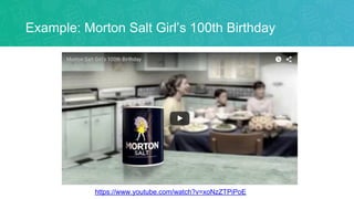 Example: Morton Salt Girl’s 100th Birthday
https://www.youtube.com/watch?v=xoNzZTPiPoE
 