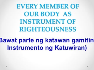 EVERY MEMBER OF
OUR BODY AS
INSTRUMENT OF
RIGHTEOUSNESS
Bawat parte ng katawan gamiting
Instrumento ng Katuwiran)
 