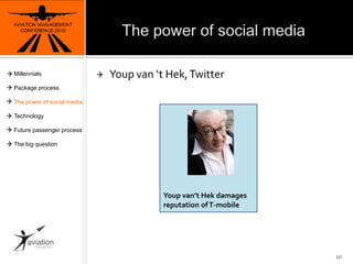 The power of social mediaAVIATION MANAGEMENT CONFERENCE 2010Youp van ‘t Hek, TwitterYoupvan’tHek damages reputation of T-mobile10MillennialsPackage processThe power of social mediaTechnologyFuture passenger processThe big question