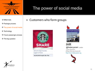The power of social mediaAVIATION MANAGEMENT CONFERENCE 201011CustomerswhoformgroupsMillennialsPackage processThe power of social mediaTechnologyFuture passenger processThe big question
