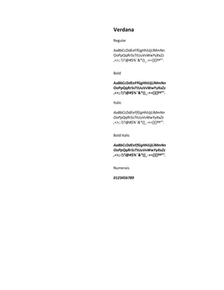 Verdana
Regular

AaBbCcDdEeFfGgHhIiJjLlMmNn
OoPpQqRrSsTtUuVvWwYyXxZz
,<>;:?/!@#$%¨&*()_-+={}[]ºª”’.


Bold

AaBbCcDdEeFfGgHhIiJjLlMmNn
OoPpQqRrSsTtUuVvWwYyXxZz
,<>;:?/!@#$%¨&*()_-+={}[]ºª”’.

Italic

AaBbCcDdEeFfGgHhIiJjLlMmNn
OoPpQqRrSsTtUuVvWwYyXxZz
,<>;:?/!@#$%¨&*()_-+={}[]ºª”’.


Bold Italic

AaBbCcDdEeFfGgHhIiJjLlMmNn
OoPpQqRrSsTtUuVvWwYyXxZz
,<>;:?/!@#$%¨&*()_-+={}[]ºª”’.


Numerais

0123456789
 