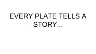 EVERY PLATE TELLS A
STORY...
 
