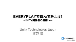 EVERYPLAYで遊んでみよう１
~UNITY開発者の皆様へ〜
Unity Technologies Japan
菅野 信
 