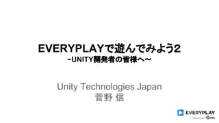 EVERYPLAYで遊んでみよう２ 
~UNITY開発者の皆様へ〜 
Unity Technologies Japan 
菅野 信 
 