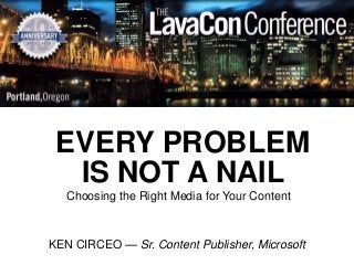EVERY PROBLEM
  IS NOT A NAIL
   Choosing the Right Media for Your Content



KEN CIRCEO — Sr. Content Publisher, Microsoft
 