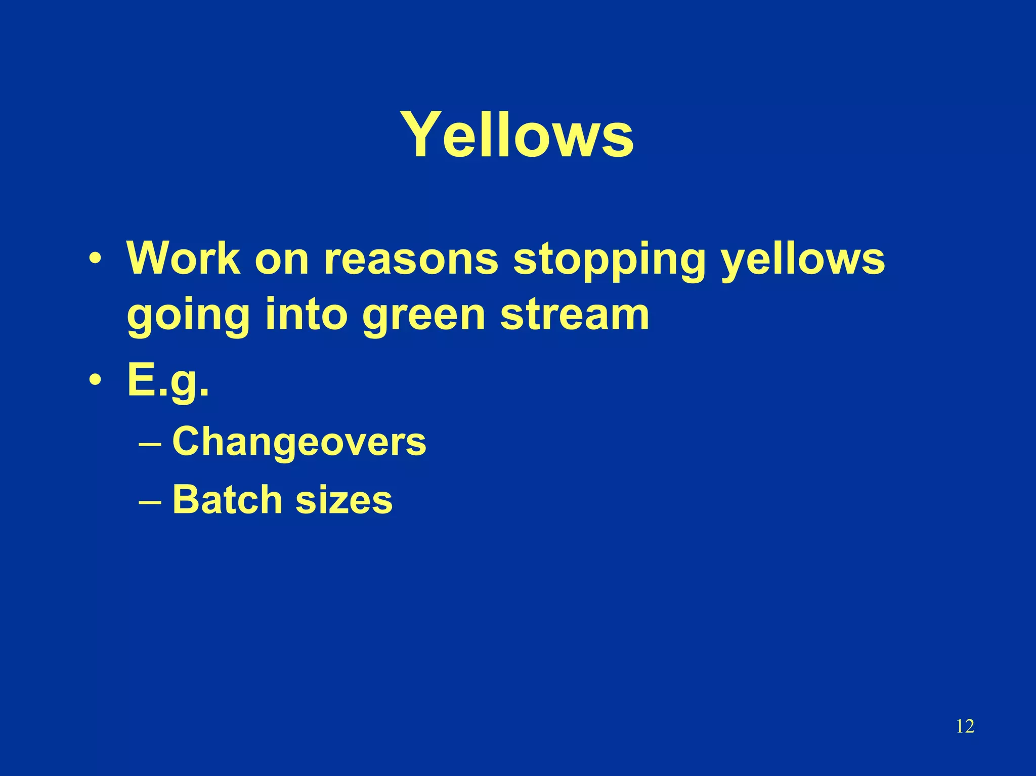12
Yellows
• Work on reasons stopping yellows
going into green stream
• E.g.
– Changeovers
– Batch sizes
 