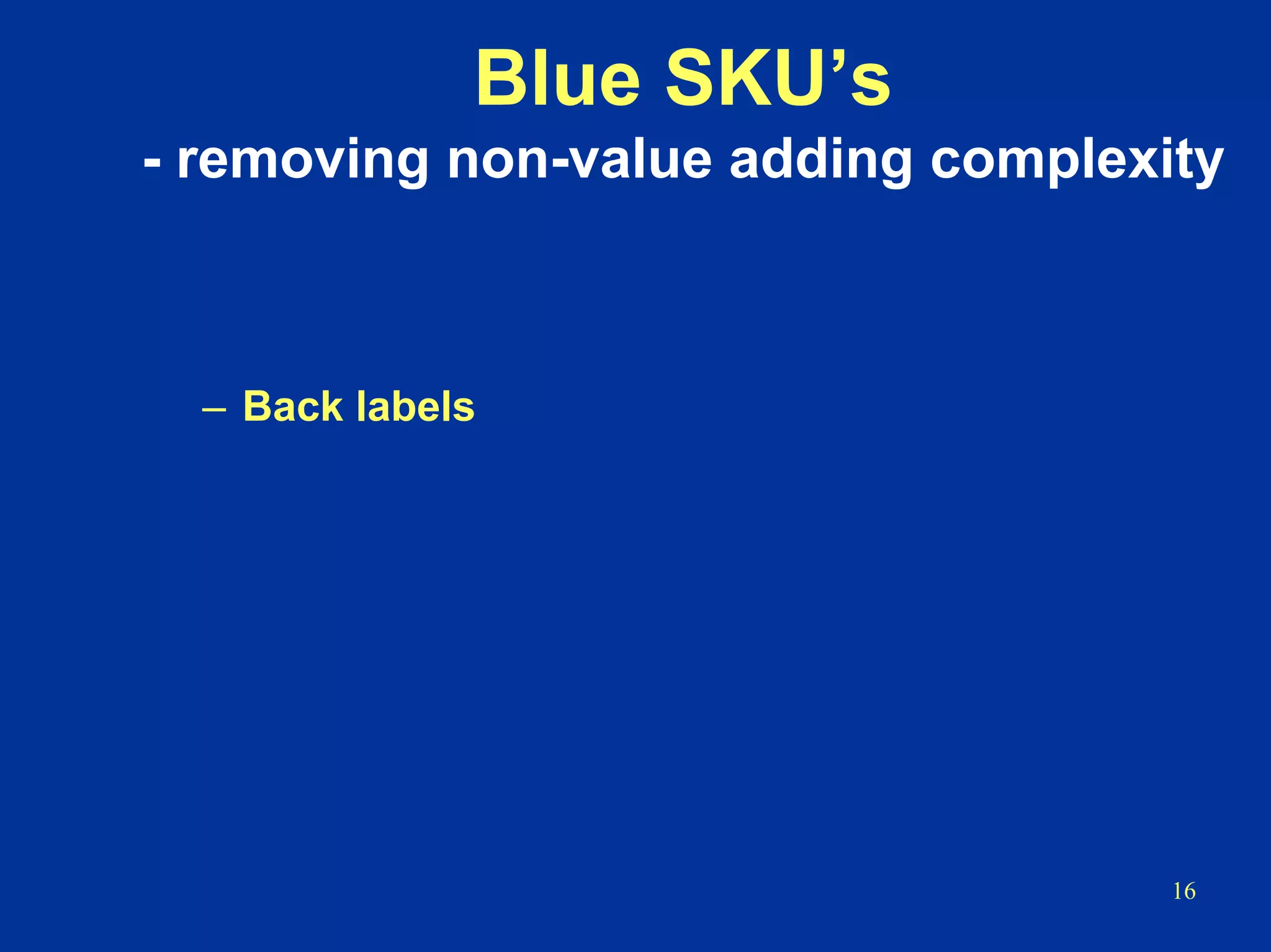 16
Blue SKU’s
- removing non-value adding complexity
– Back labels
 