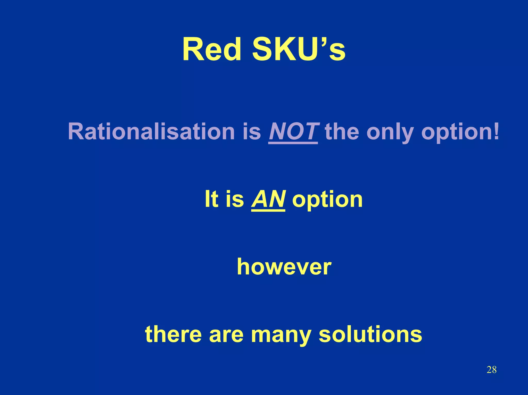 28
Rationalisation is NOT the only option!
It is AN option
however
there are many solutions
Red SKU’s
 