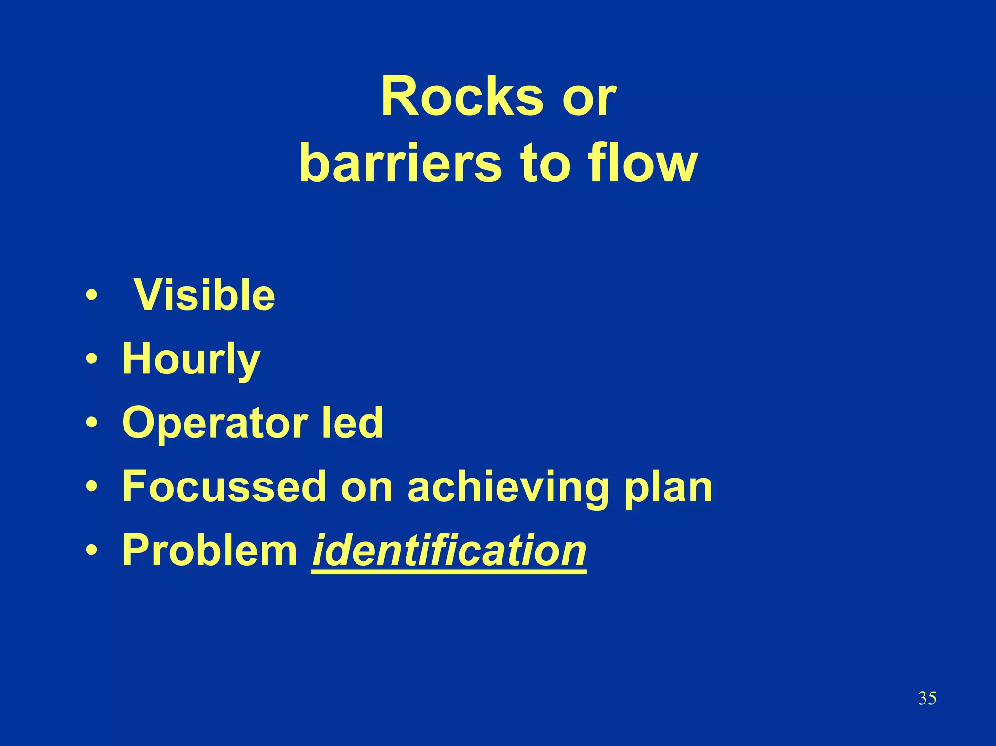 35
Rocks or
barriers to flow
• Visible
• Hourly
• Operator led
• Focussed on achieving plan
• Problem identification
 
