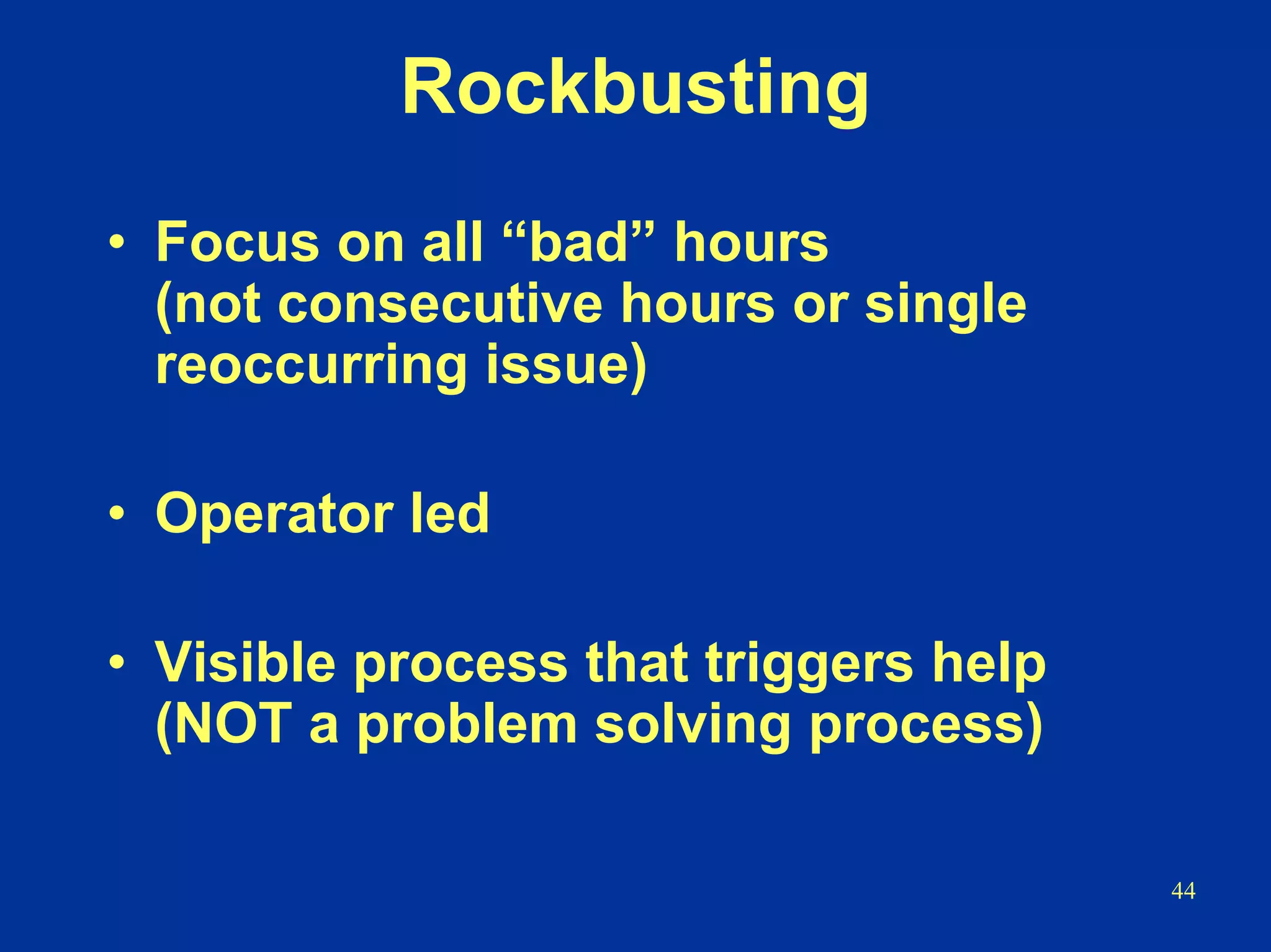 44
Rockbusting
• Focus on all “bad” hours
(not consecutive hours or single
reoccurring issue)
• Operator led
• Visible process that triggers help
(NOT a problem solving process)
 
