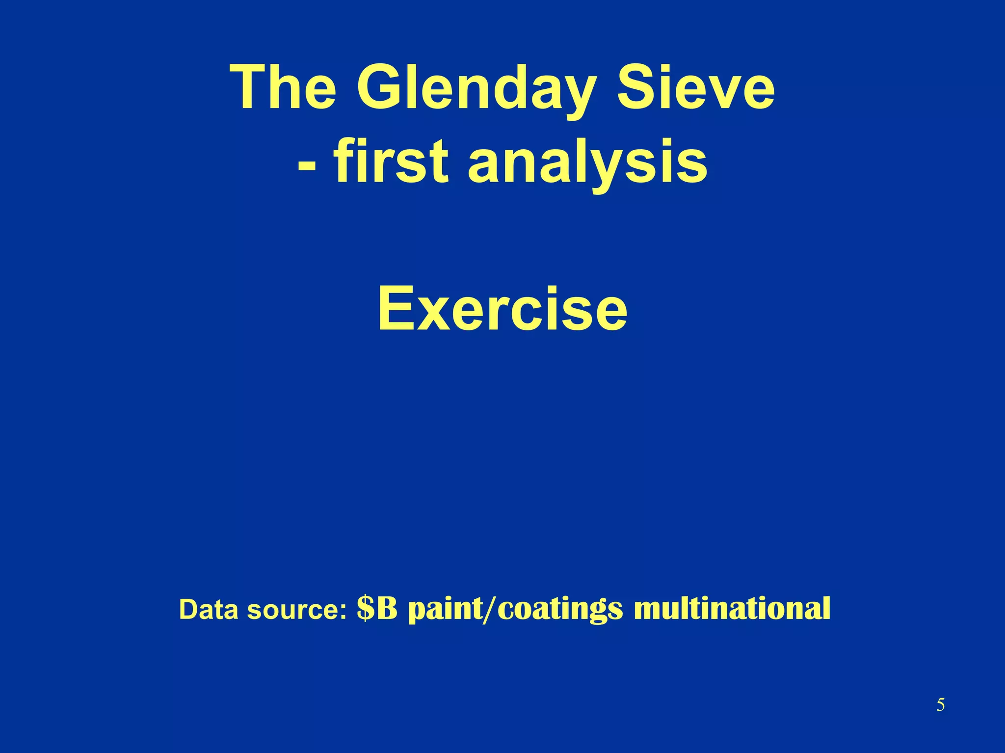 5
The Glenday Sieve
- first analysis
Exercise
Data source: $B paint/coatings multinational
 