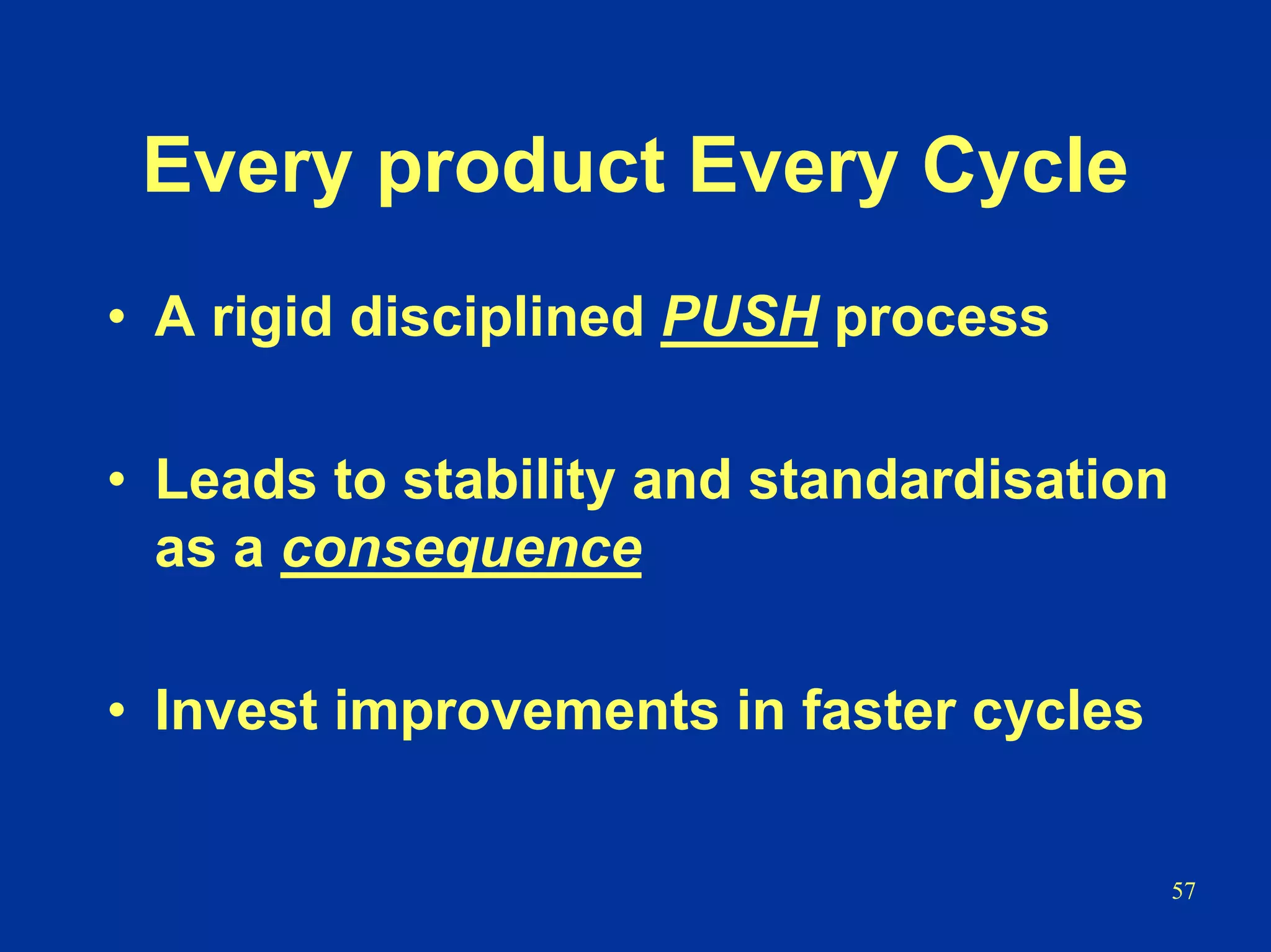57
Every product Every Cycle
• A rigid disciplined PUSH process
• Leads to stability and standardisation
as a consequence
• Invest improvements in faster cycles
 
