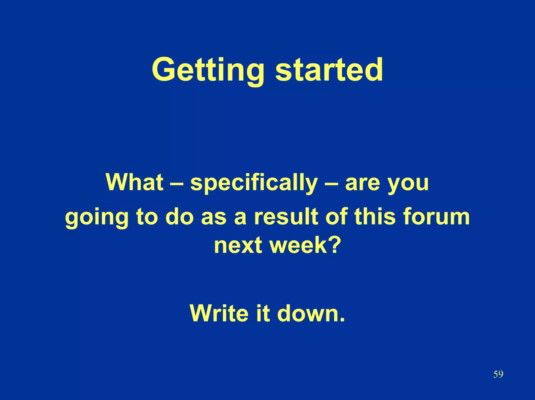 59
Getting started
What – specifically – are you
going to do as a result of this forum
next week?
Write it down.
 