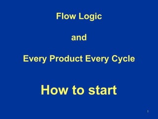 1
Flow Logic
and
Every Product Every Cycle
How to start
 