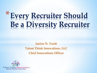 Janine N. Truitt
Talent Think Innovations, LLC
Chief Innovations Officer
*Every Recruiter Should
Be a Diversity Recruiter
 