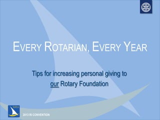 2013 RI CONVENTION
EVERY ROTARIAN, EVERY YEAR
Tips for increasing personal giving to
our Rotary Foundation
 