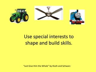 Use special interests to
shape and build skills.

“Just Give Him the Whale” by Kluth and Schwarz

 