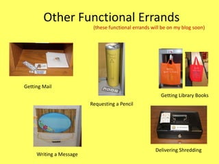 Other Functional Errands
(these functional errands will be on my blog soon)

Getting Mail
Getting Library Books

Requesting a Pencil

Writing a Message

Delivering Shredding

 