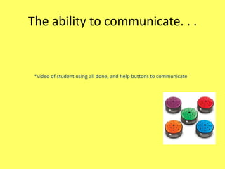 The ability to communicate. . .

*video of student using all done, and help buttons to communicate

 