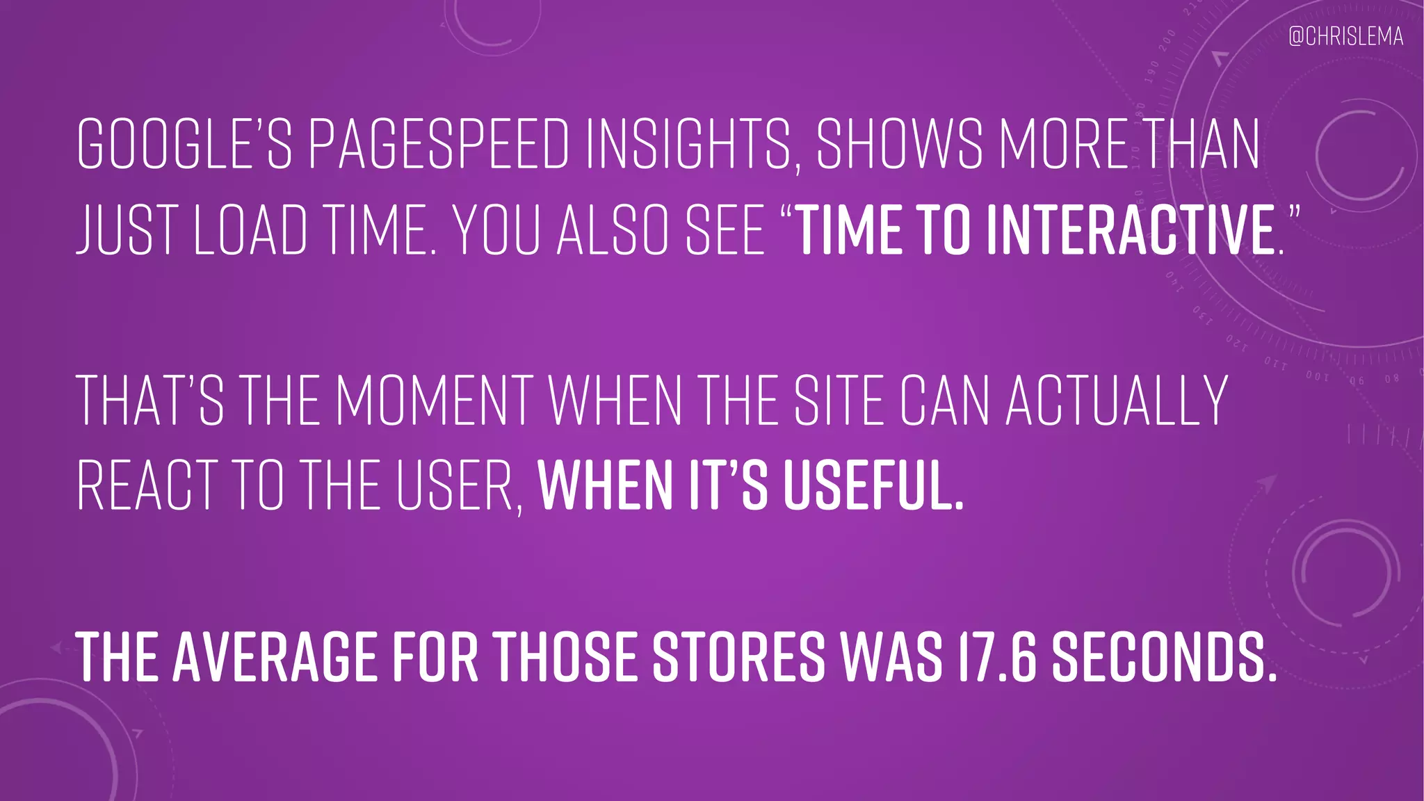 Google’s PageSpeed Insights, shows more than
just load time. You also see “time to interactive.”
That’s the moment when the site can actually
React to the user, when it’s Useful.
The average for those stores was 17.6 seconds.
@chrislema
 