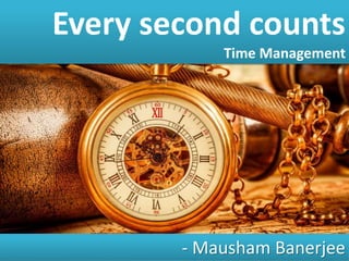 Every second counts
Time Management
- Mausham Banerjee
 