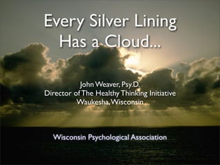 Every Silver Lining
  Has a Cloud...

           John Weaver, Psy.D.
Director of The Healthy Thinking Initiative
          Waukesha, Wisconsin



  Wisconsin Psychological Association
 