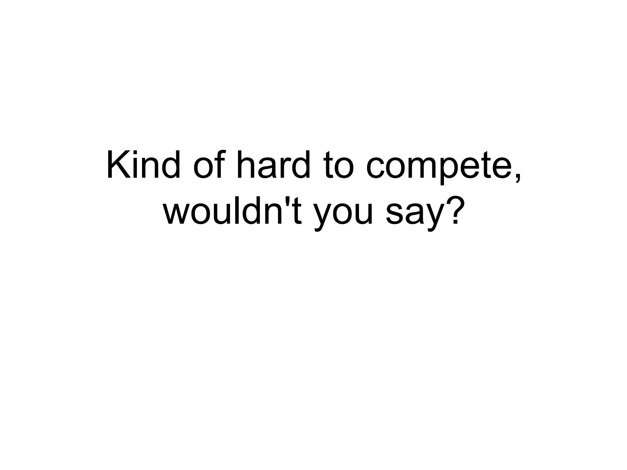 Kind of hard to compete, wouldn't you say? 