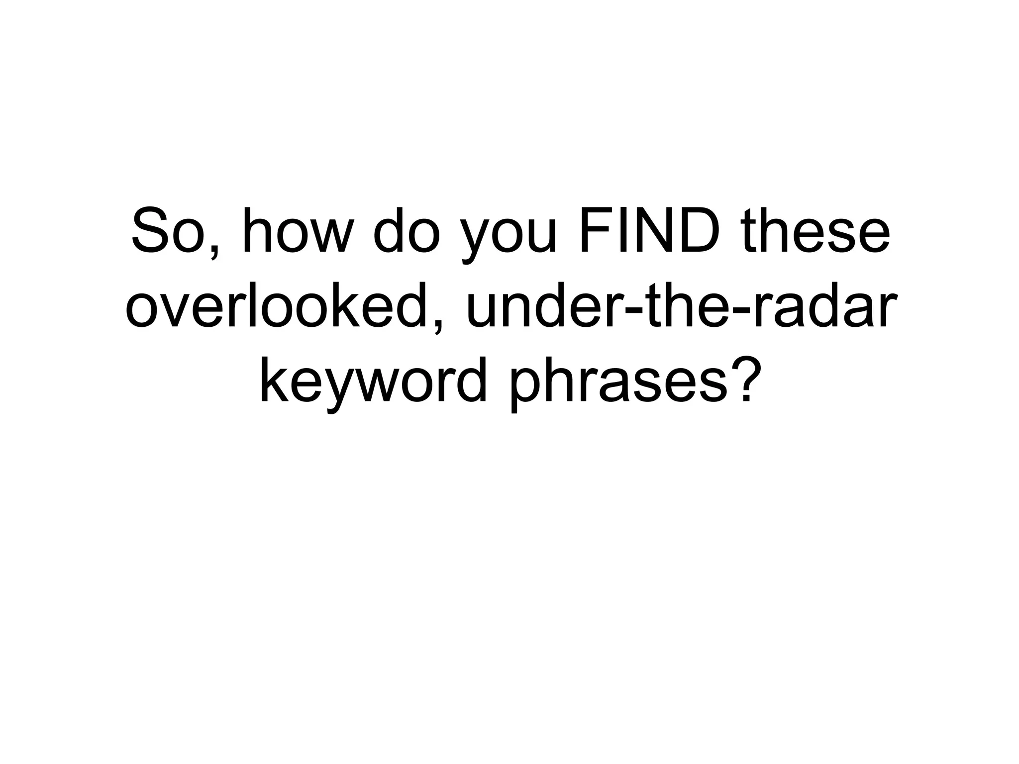 So, how do you FIND these overlooked, under-the-radar keyword phrases? 