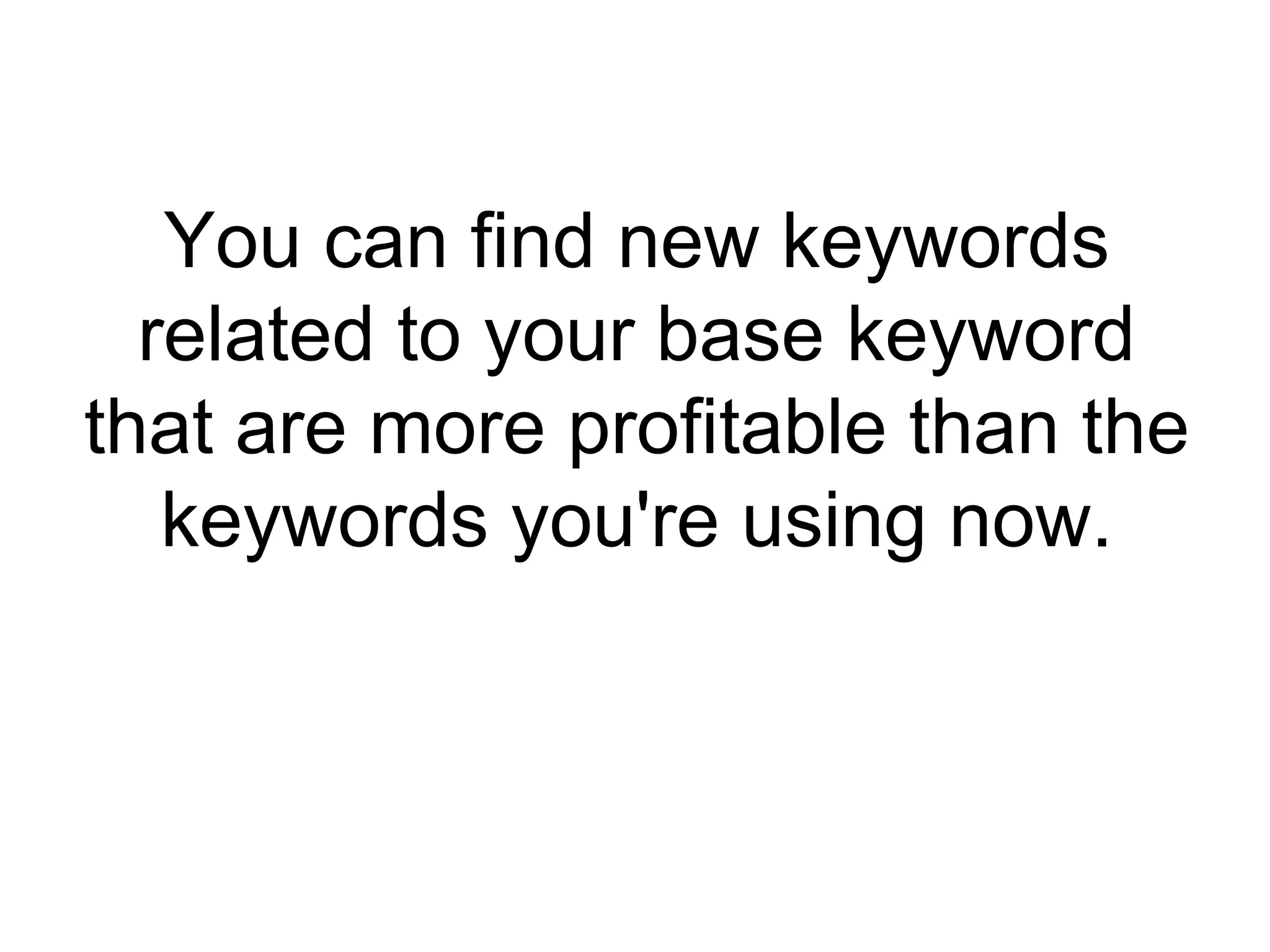 You can find new keywords related to your base keyword that are more profitable than the keywords you're using now. 