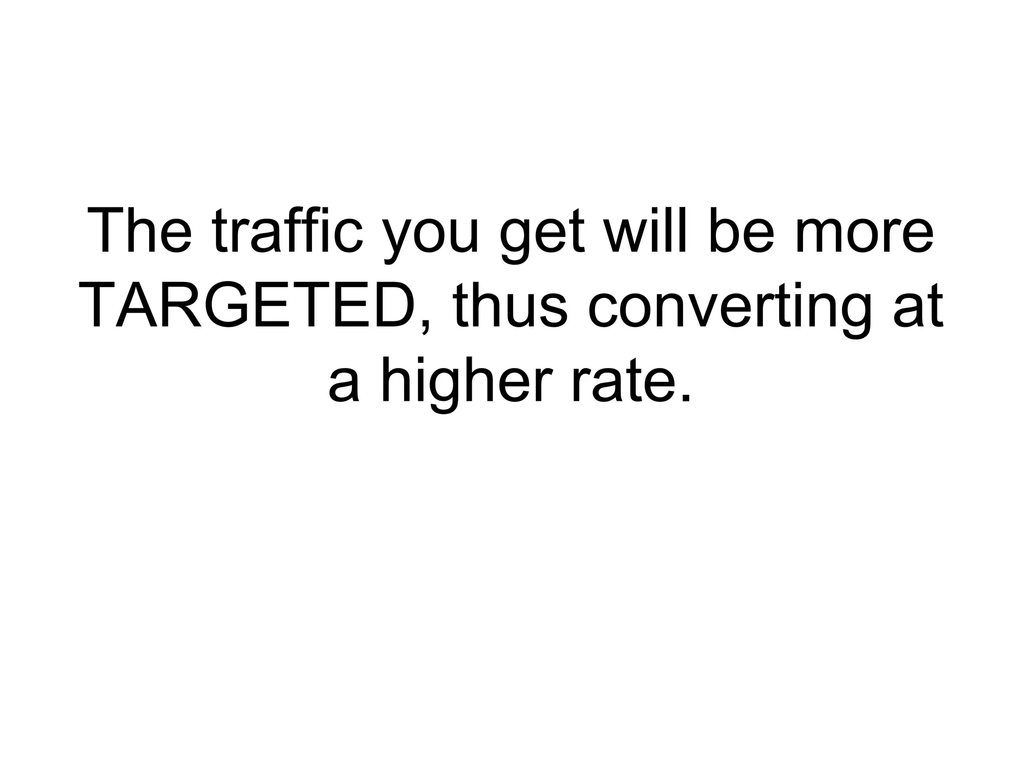 The traffic you get will be more TARGETED, thus converting at a higher rate. 
