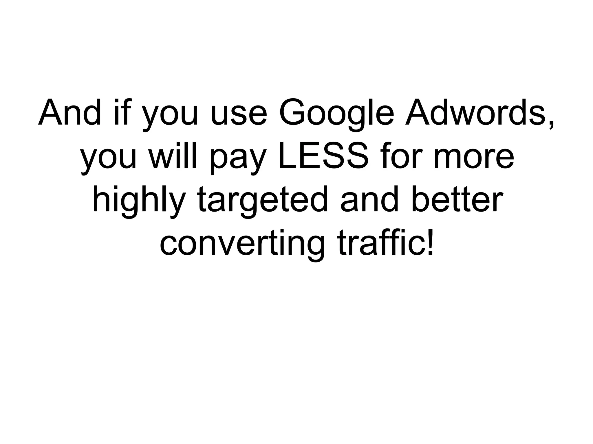 And if you use Google Adwords, you will pay LESS for more highly targeted and better converting traffic! 
