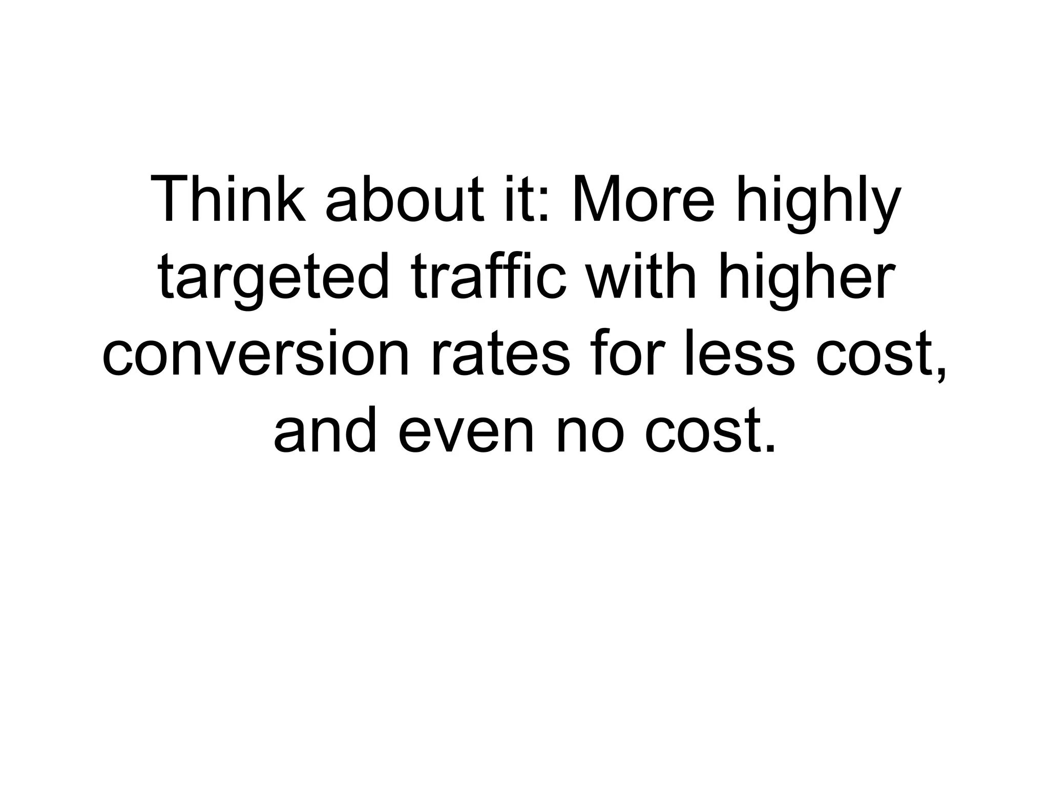 Think about it: More highly targeted traffic with higher conversion rates for less cost, and even no cost. 