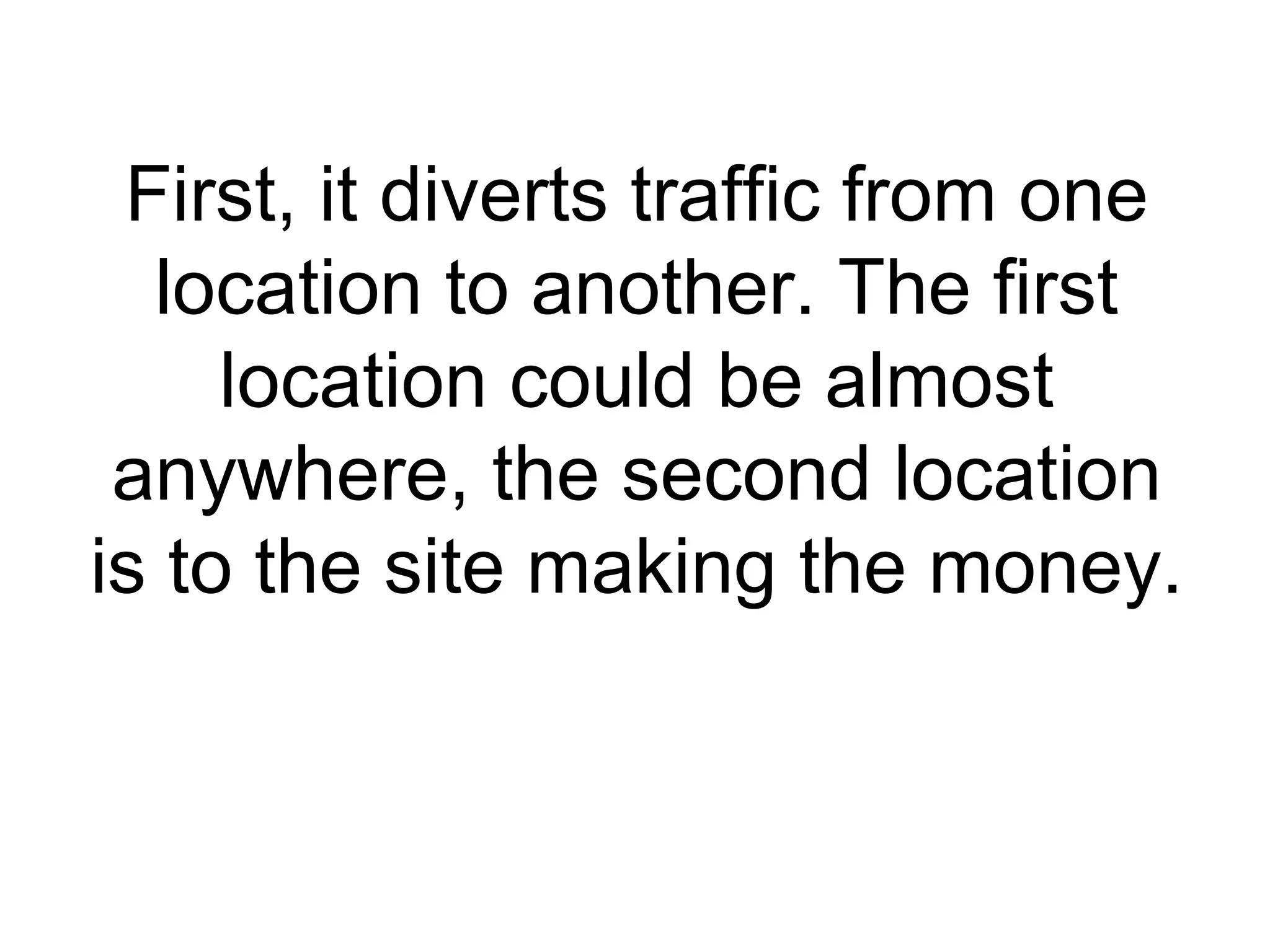 First, it diverts traffic from one location to another. The first location could be almost anywhere, the second location is to the site making the money. 