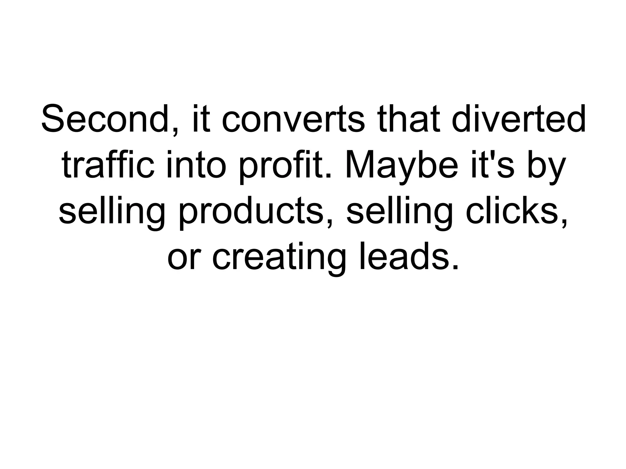 Second, it converts that diverted traffic into profit. Maybe it's by selling products, selling clicks, or creating leads. 