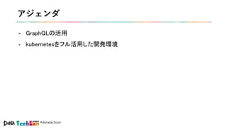#denatechcon
アジェンダ
- GraphQLの活用
- kubernetesをフル活用した開発環境
 