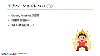 #denatechcon
モチベーションについて①
- Github、Facebookが採用
- 採用事例増加中
- 新しい技術は楽しい
 