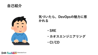 #denatechcon
自己紹介
気づいたら、DevOpsの魅力に惹
かれる
• SRE
• カオスエンジニアリング
• CI/CD
 