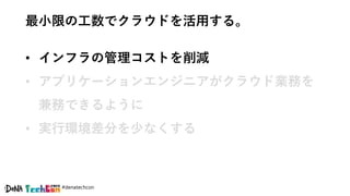#denatechcon
最小限の工数でクラウドを活用する。
• インフラの管理コストを削減
• アプリケーションエンジニアがクラウド業務を
兼務できるように
• 実行環境差分を少なくする
 