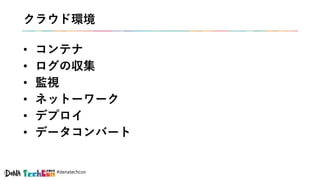 #denatechcon
クラウド環境
• コンテナ
• ログの収集
• 監視
• ネットーワーク
• デプロイ
• データコンバート
 