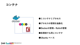 #denatechcon
コンテナ
●１コンテナ１プロセス
●プロセスの管理を抽象化
●Dockerの管理= Railsの管理
●各環境でも同じコンテナ
●Ubuntu ベース
 