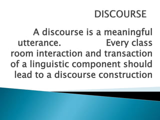A discourse is a meaningful
utterance. Every class
room interaction and transaction
of a linguistic component should
lead to a discourse construction
 