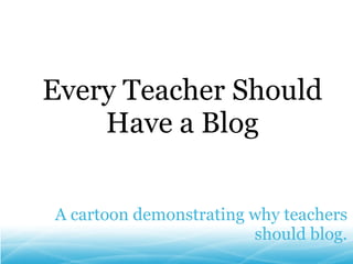 A cartoon demonstrating why teachers should blog. Every Teacher Should Have a Blog 