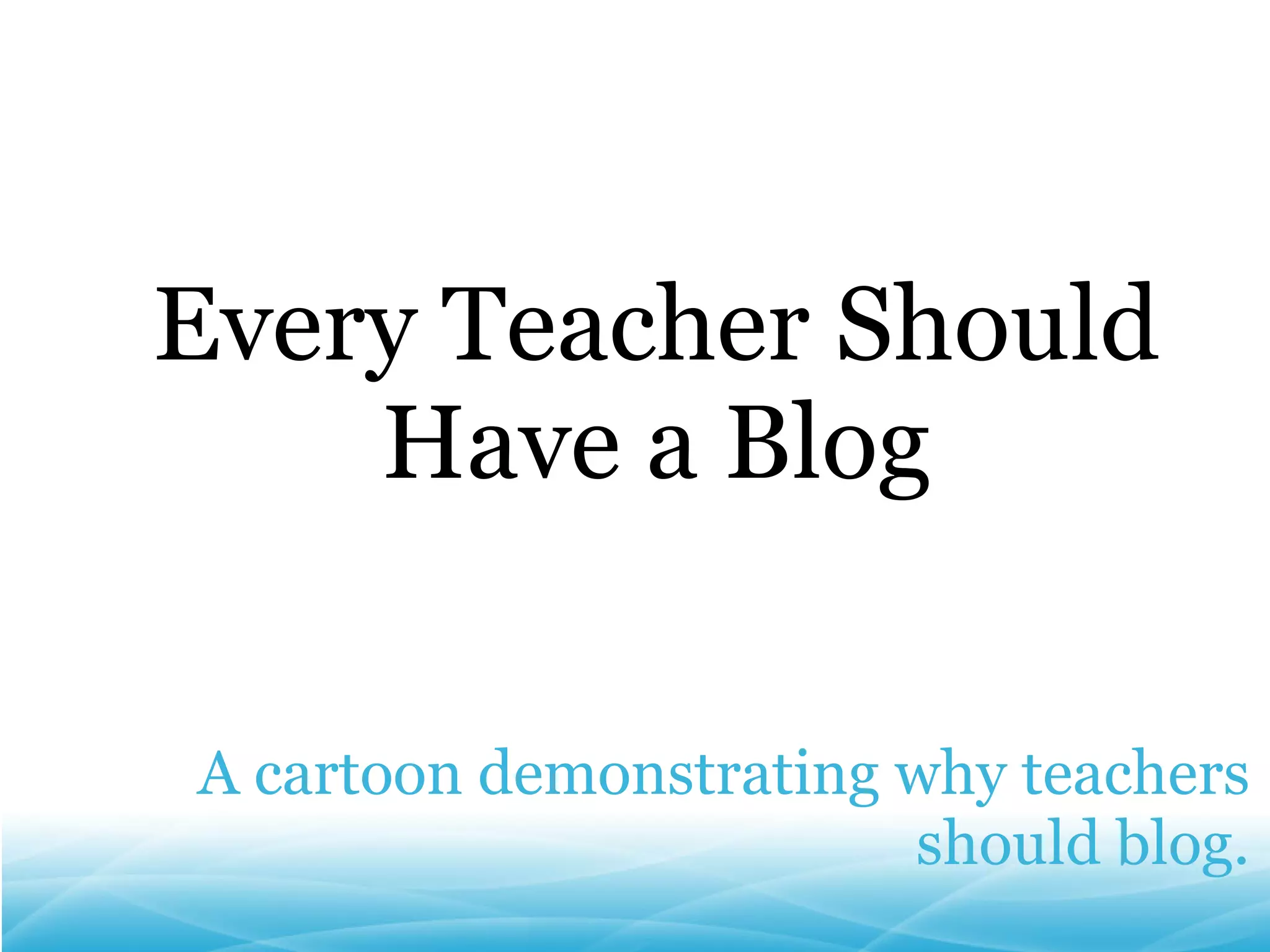 A cartoon demonstrating why teachers should blog. Every Teacher Should Have a Blog 