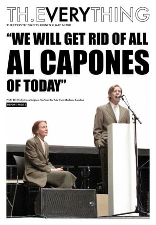 TH.EVERYTHING
THE EVERYTHING CEES KRIJNEN © MAY 14 2011




“WE WILL GET RID OF ALL
AL CAPONES
OF TODAY”
NOTHING by Cees Krijnen. No Soul for Sale Tate Modern, London
REPORT, PAGE 2




                                                                Photo: Emilie Lindsten.
 