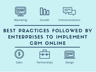 BEST PRACTICES FOLLOWED BY
ENTERPRISES TO IMPLEMENT
CRM ONLINE
Sales Partnerships Design
Marketing Growth Communications
 