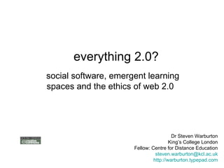 everything 2.0? social software, emergent learning spaces and the ethics of web 2.0    Dr Steven Warburton King’s College London Fellow: Centre for Distance Education [email_address] http: //warburton . typepad .com 