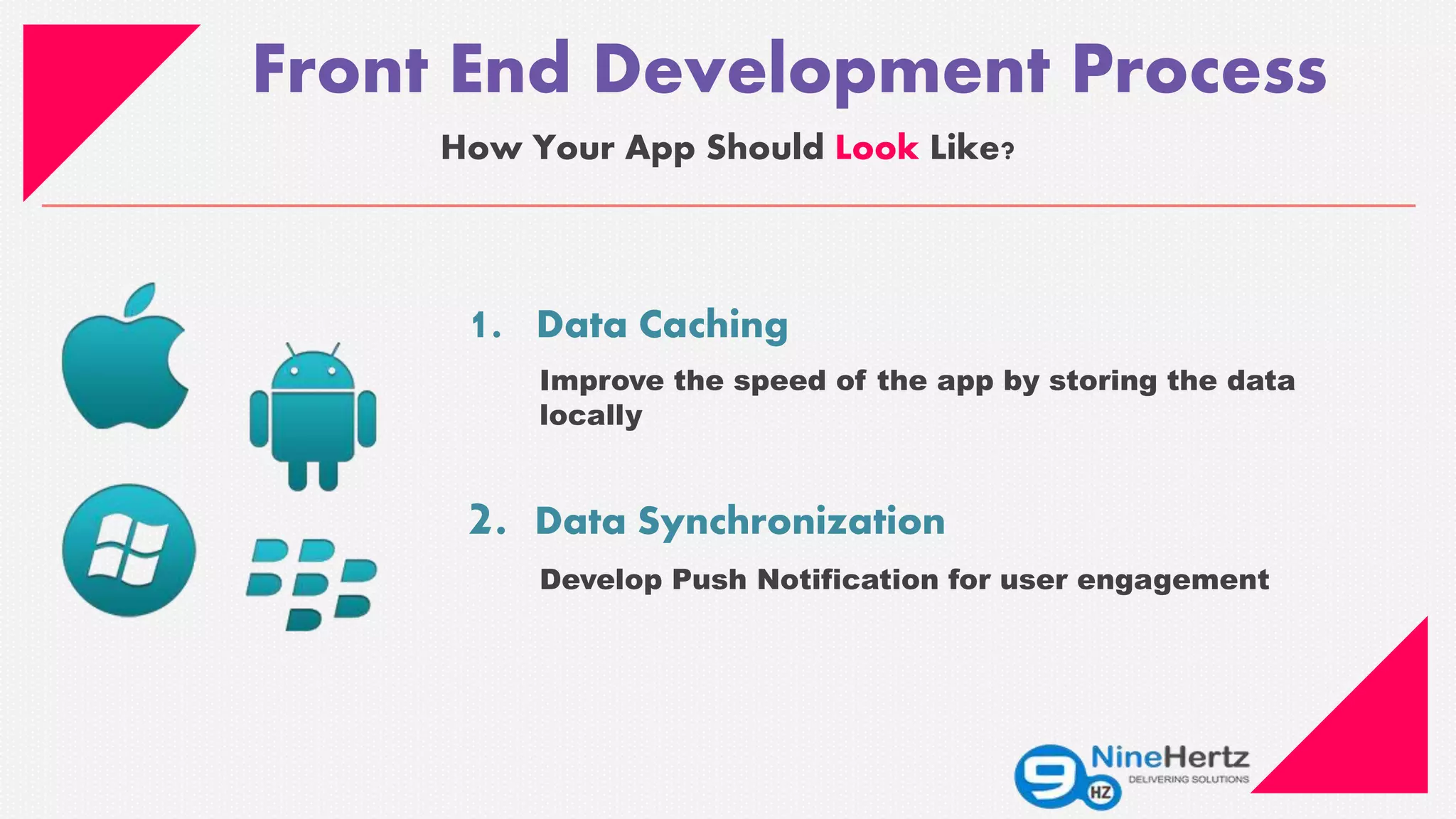 Front End Development Process
How Your App Should Look Like?
1. Data Caching
Improve the speed of the app by storing the data
locally
2. Data Synchronization
Develop Push Notification for user engagement
 