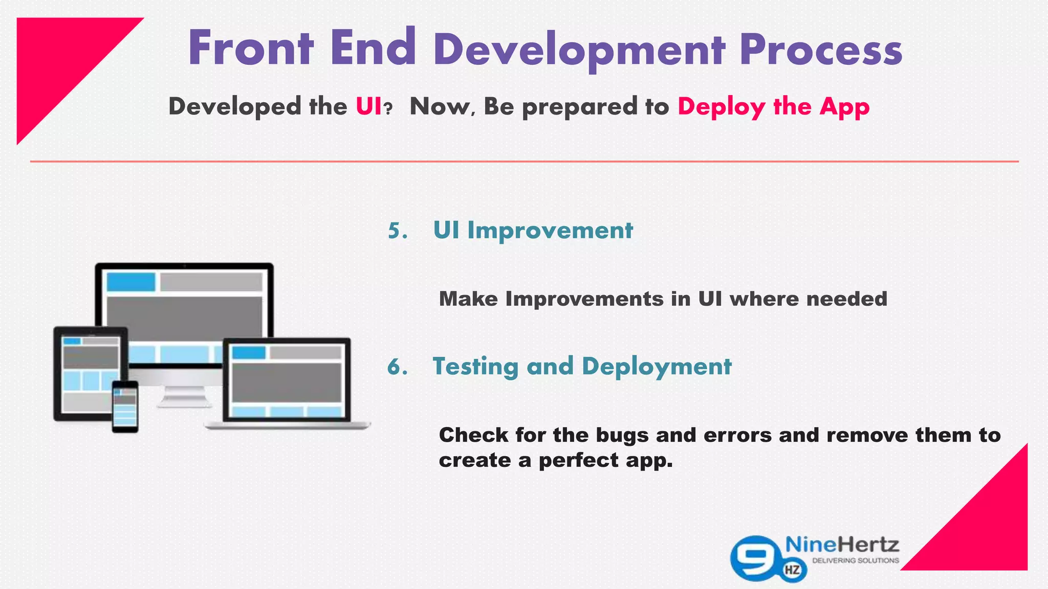 Front End Development Process
Developed the UI? Now, Be prepared to Deploy the App
5. UI Improvement
Make Improvements in UI where needed
6. Testing and Deployment
Check for the bugs and errors and remove them to
create a perfect app.
 
